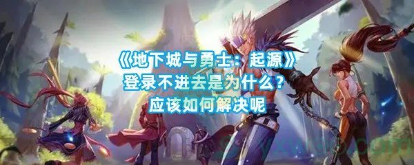 《地下城与勇士：起源》登录不进去是为什么？应该如何解决呢