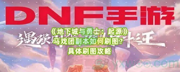 《地下城与勇士：起源》马戏团副本如何刷图？具体刷图攻略