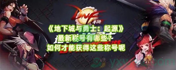 《地下城与勇士：起源》最新称号有哪些？如何才能获得这些称号呢