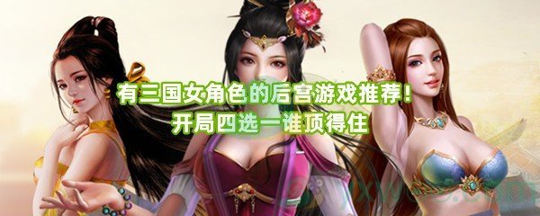 有三国女角色的后宫游戏推荐！开局四选一谁顶得住