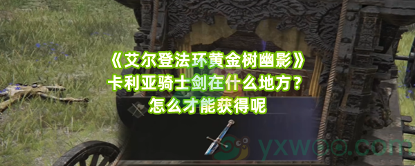 《艾尔登法环黄金树幽影》卡利亚骑士剑在什么地方？怎么才能获得呢