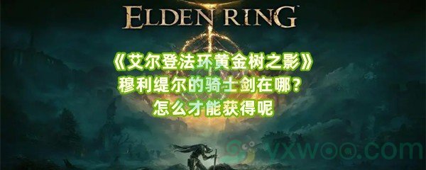 《艾尔登法环黄金树之影》穆利缇尔的骑士剑在哪？怎么才能获得呢