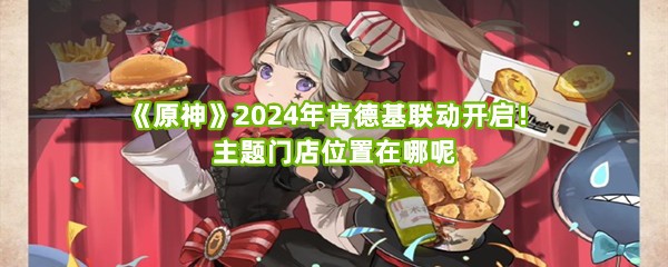 《原神》2024年肯德基联动开启！主题门店位置在哪呢