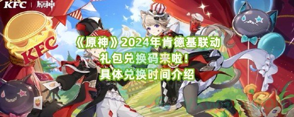 《原神》2024年肯德基联动礼包兑换码来啦！具体兑换时间介绍