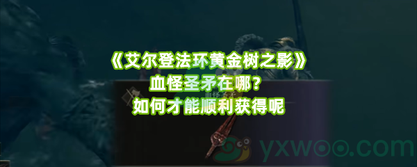 《艾尔登法环黄金树之影》血怪圣矛在哪？如何才能顺利获得呢