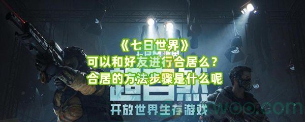 《七日世界》可以和好友进行合居么？合居的方法步骤是什么呢