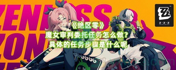 《绝区零》魔女审判委托任务怎么做？具体的任务步骤是什么呢