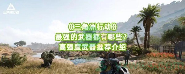 《三角洲行动》最强的武器都有哪些？高强度武器推荐介绍