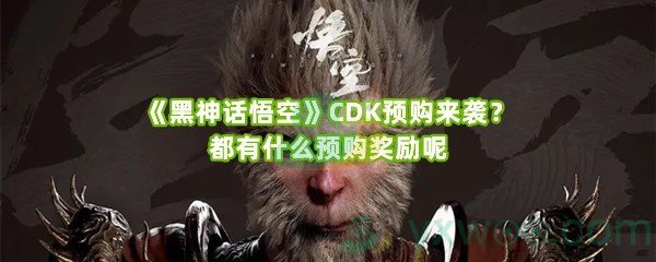 《黑神话悟空》CDK预购来袭？都有什么预购奖励呢