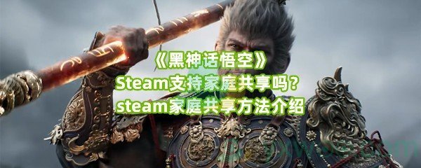 《黑神话悟空》Steam支持家庭共享吗？steam家庭共享方法介绍