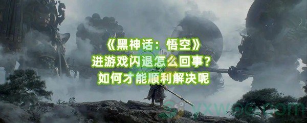 《黑神话：悟空》进游戏闪退怎么回事？如何才能顺利解决呢