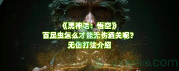 《黑神话：悟空》百足虫怎么才能无伤通关呢？无伤打法介绍