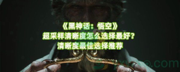 《黑神话：悟空》超采样清晰度怎么选择最好？清晰度最佳选择推荐