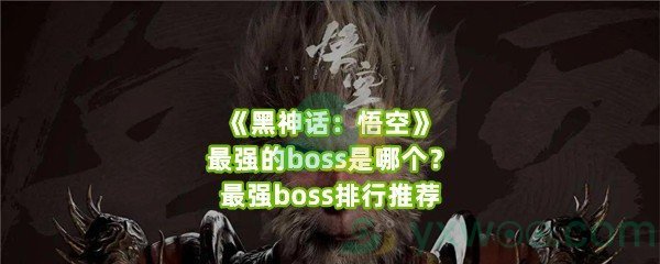 《黑神话：悟空》最强的boss是哪个？最强boss排行推荐