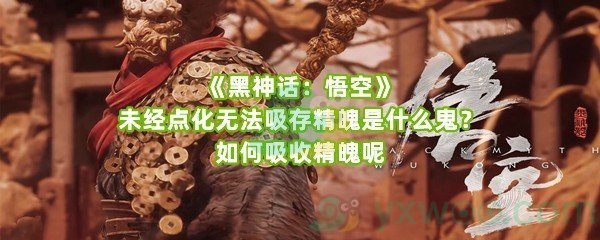 《黑神话：悟空》未经点化无法吸存精魄是什么鬼？如何吸收精魄呢