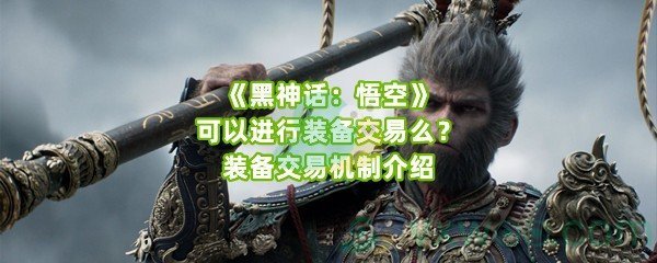 《黑神话：悟空》可以进行装备交易么？装备交易机制介绍