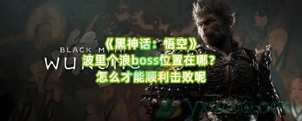 《黑神话：悟空》波里个浪boss位置在哪？怎么才能顺利击败呢