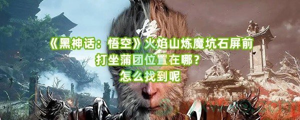 《黑神话：悟空》火焰山炼魔坑石屏前打坐蒲团位置在哪？怎么找到呢