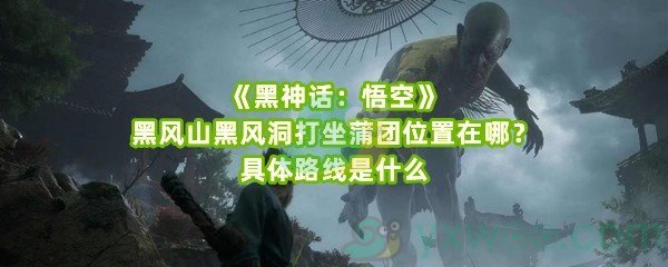 《黑神话：悟空》黑风山黑风洞打坐蒲团位置在哪？具体路线是什么