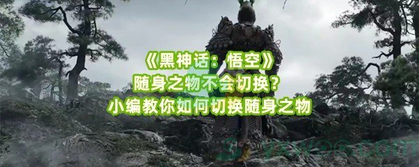 《黑神话：悟空》随身之物不会切换？小编教你如何切换随身之物