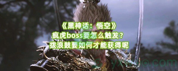 《黑神话：悟空》疯虎boss要怎么触发？拨浪鼓要如何才能获得呢