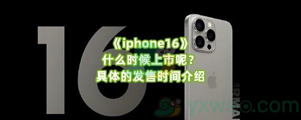 《iphone16》什么时候上市呢？具体的发售时间介绍