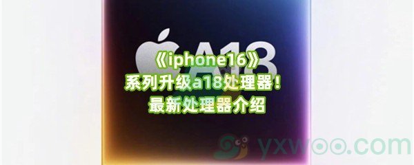 《iphone16》系列升级a18处理器！最新处理器介绍