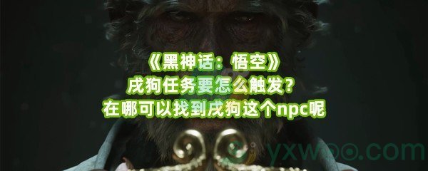 《黑神话：悟空》戌狗任务要怎么触发？在哪可以找到戌狗这个npc呢