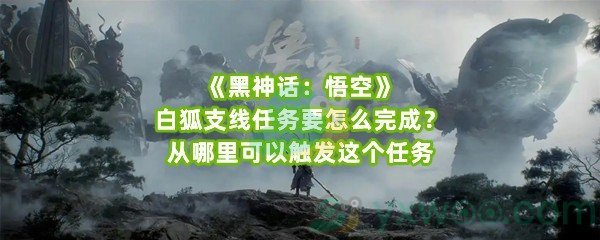 《黑神话：悟空》白狐支线任务要怎么完成？从哪里可以触发这个任务