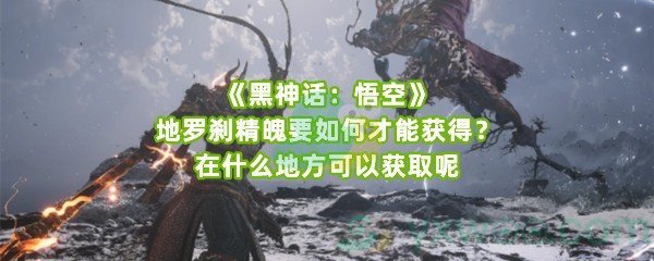 《黑神话：悟空》地罗刹精魄要如何才能获得？在什么地方可以获取呢