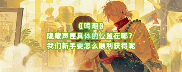 《鸣潮》隐藏声匣具体的位置在哪？我们新手要怎么顺利获得呢